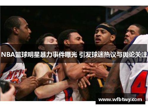 NBA篮球明星暴力事件曝光 引发球迷热议与舆论关注