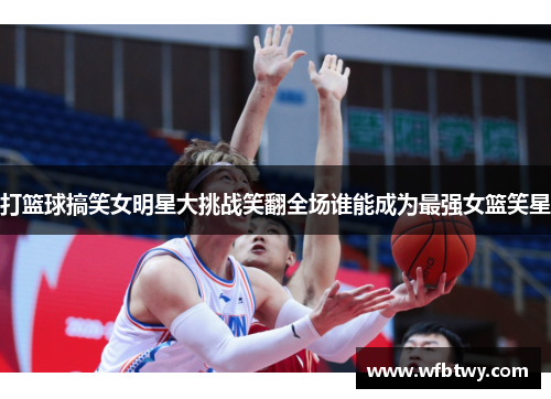 打篮球搞笑女明星大挑战笑翻全场谁能成为最强女篮笑星