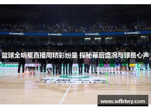 篮球全明星直播周精彩纷呈 探秘幕后盛况与球员心声