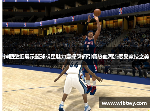 神图壁纸展示篮球明星魅力震撼瞬间引领热血潮流感受竞技之美