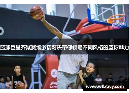 篮球巨星齐聚赛场激情对决带你领略不同风格的篮球魅力