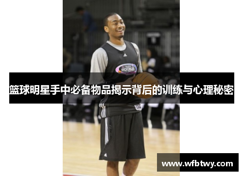 篮球明星手中必备物品揭示背后的训练与心理秘密