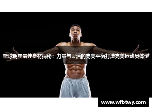 篮球明星最佳身材揭秘：力量与灵活的完美平衡打造完美运动员体型