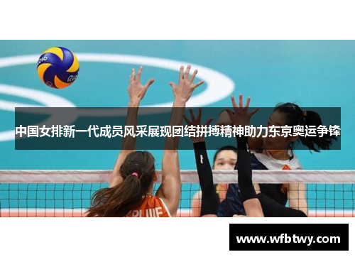 中国女排新一代成员风采展现团结拼搏精神助力东京奥运争锋