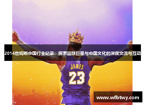2014詹姆斯中国行全纪录：探索篮球巨星与中国文化的深度交流与互动