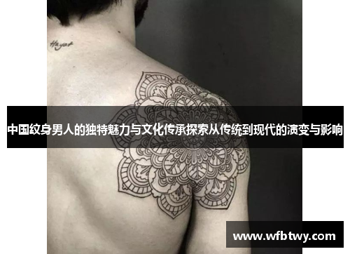 中国纹身男人的独特魅力与文化传承探索从传统到现代的演变与影响